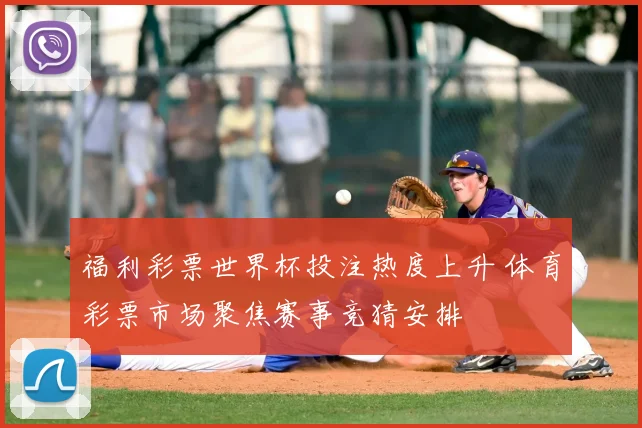 福利彩票世界杯投注热度上升 体育彩票市场聚焦赛事竞猜安排