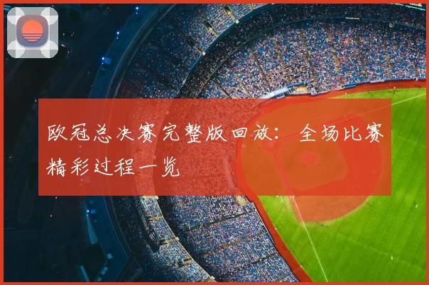 欧冠总决赛完整版回放:全场比赛精彩过程一览