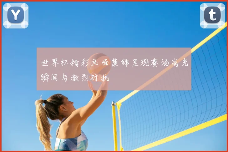 世界杯精彩画面集锦呈现赛场高光瞬间与激烈对抗