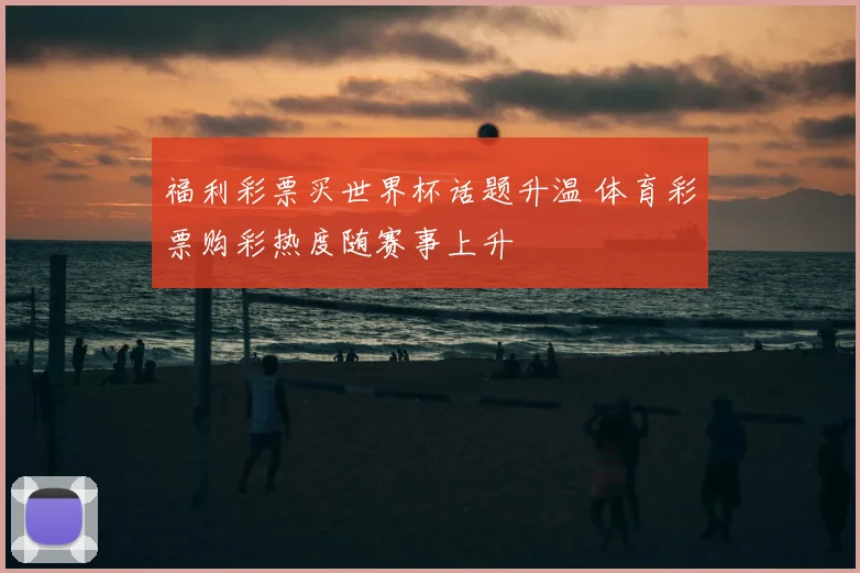 福利彩票买世界杯话题升温 体育彩票购彩热度随赛事上升
