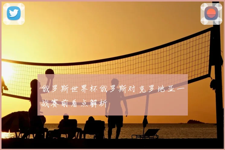 俄罗斯世界杯俄罗斯对克罗地亚一战赛前看点解析