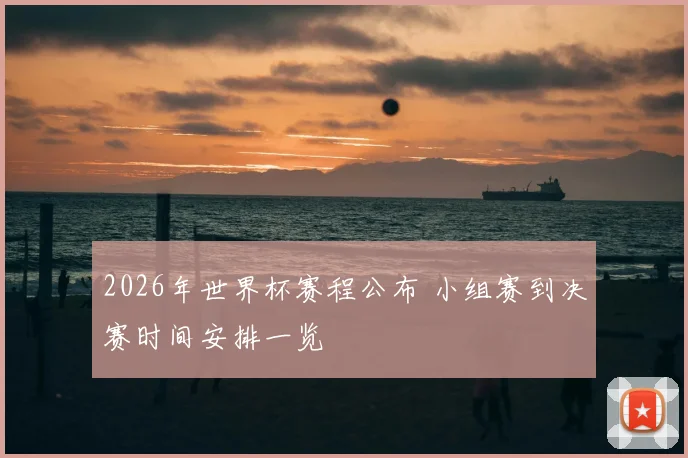 2026年世界杯赛程公布 小组赛到决赛时间安排一览