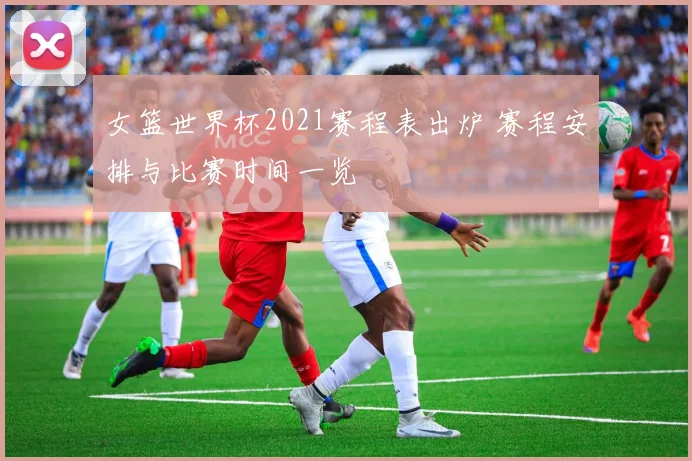 女篮世界杯2021赛程表出炉 赛程安排与比赛时间一览