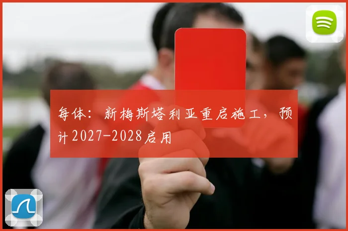 每体:新梅斯塔利亚重启施工,预计2027-2028启用