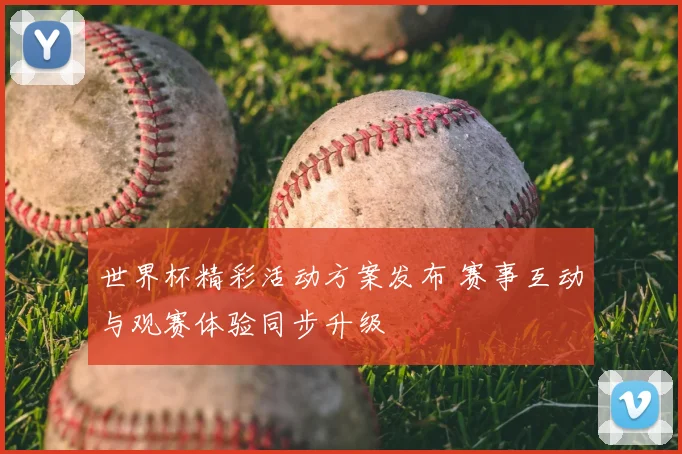 世界杯精彩活动方案发布 赛事互动与观赛体验同步升级
