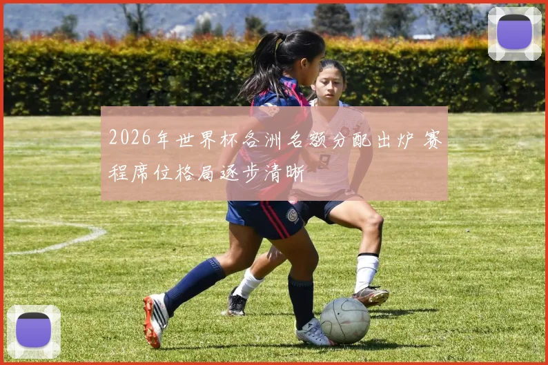 2026年世界杯各洲名额分配出炉 赛程席位格局逐步清晰