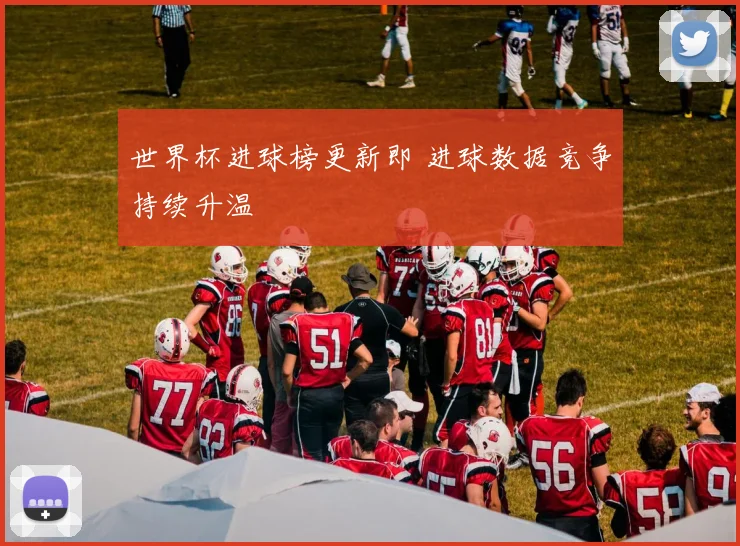 世界杯进球榜更新即 进球数据竞争持续升温