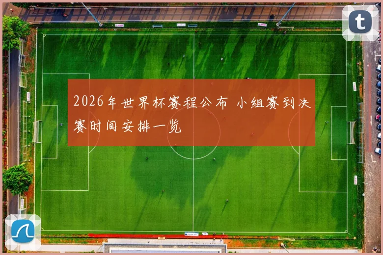 2026年世界杯赛程公布 小组赛到决赛时间安排一览