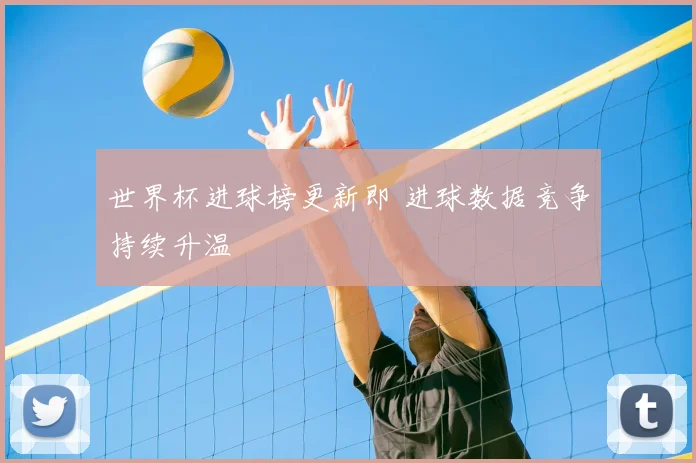 世界杯进球榜更新即 进球数据竞争持续升温