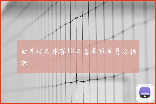 世界杯足球赛18年落幕冠军悬念揭晓