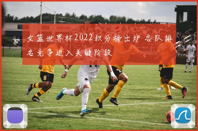 女篮世界杯2022积分榜出炉 各队排名竞争进入关键阶段