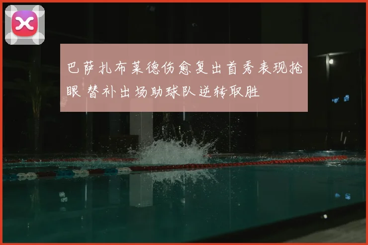 巴萨扎布莱德伤愈复出首秀表现抢眼 替补出场助球队逆转取胜