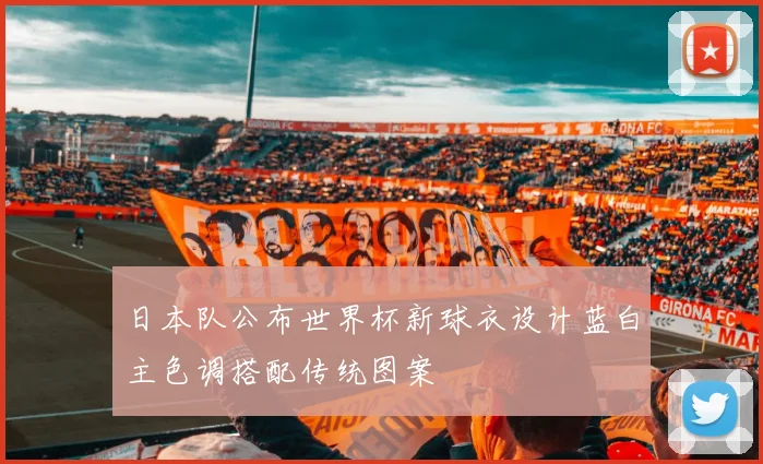 日本队公布世界杯新球衣设计蓝白主色调搭配传统图案