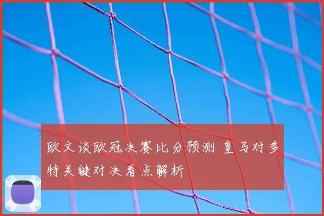 欧文谈欧冠决赛比分预测 皇马对多特关键对决看点解析
