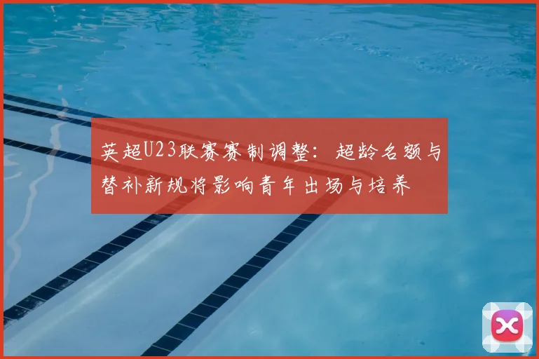 英超U23联赛赛制调整：超龄名额与替补新规将影响青年出场与培养