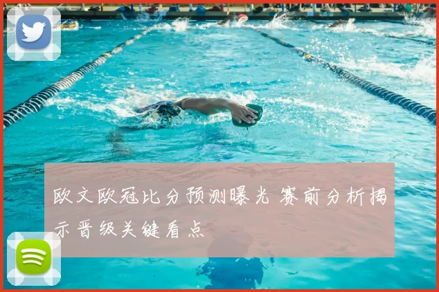 欧文欧冠比分预测曝光 赛前分析揭示晋级关键看点