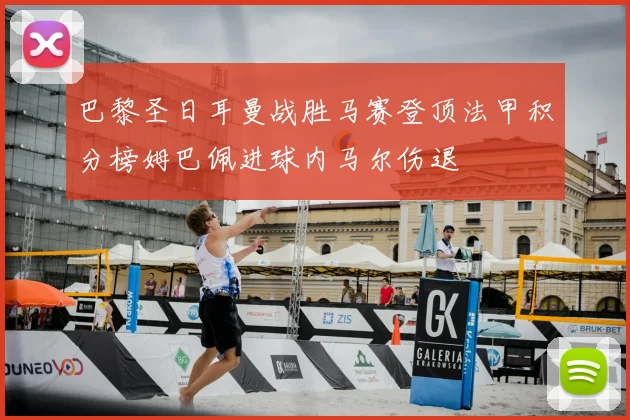 巴黎圣日耳曼战胜马赛登顶法甲积分榜姆巴佩进球内马尔伤退