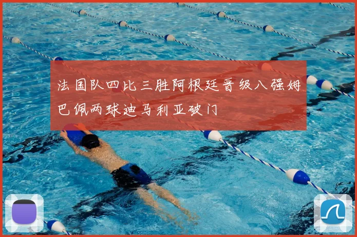 法国队四比三胜阿根廷晋级八强姆巴佩两球迪马利亚破门