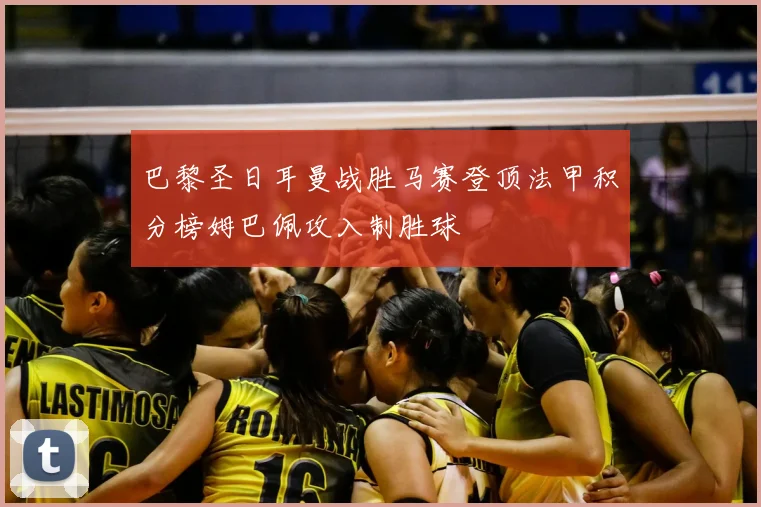 巴黎圣日耳曼战胜马赛登顶法甲积分榜姆巴佩攻入制胜球