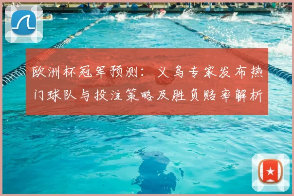 欧洲杯冠军预测:义乌专家发布热门球队与投注策略及胜负赔率解析