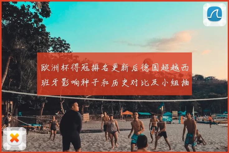 欧洲杯得冠排名更新后德国超越西班牙影响种子和历史对比及小组抽签看点