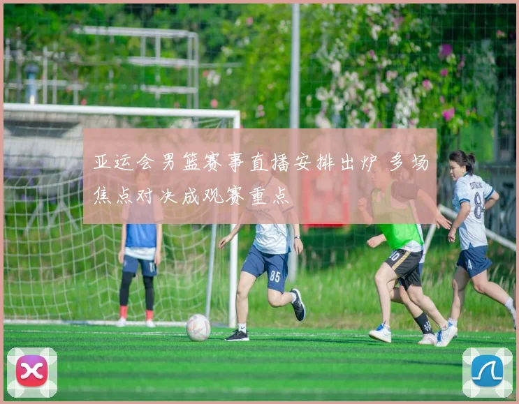 亚运会男篮赛事直播安排出炉 多场焦点对决成观赛重点