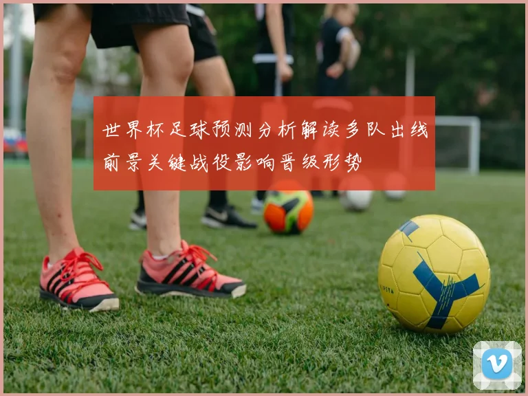 世界杯足球预测分析解读多队出线前景关键战役影响晋级形势