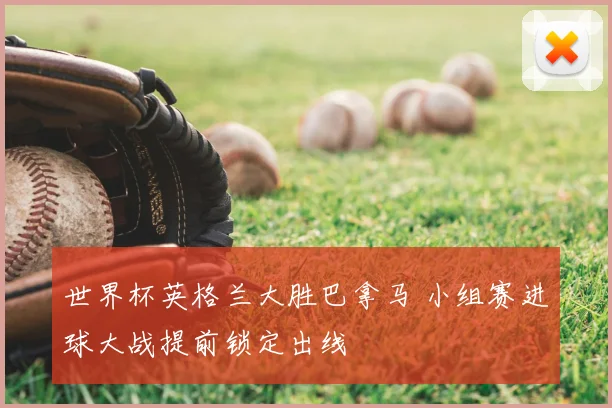 世界杯英格兰大胜巴拿马 小组赛进球大战提前锁定出线