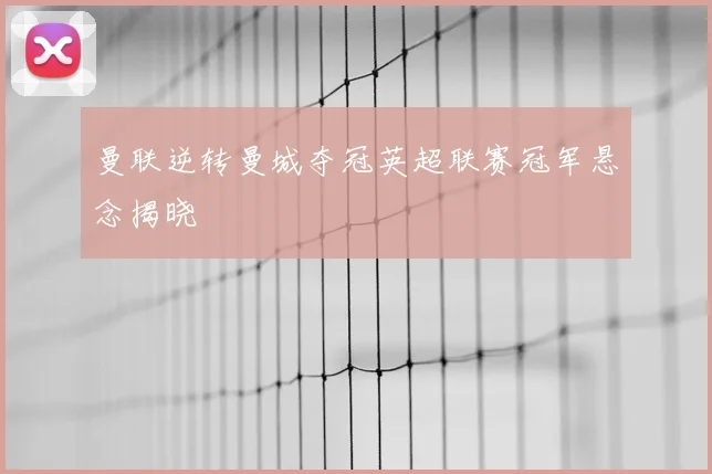 曼联逆转曼城夺冠英超联赛冠军悬念揭晓