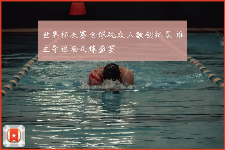 世界杯决赛全球观众人数创纪录 谁主导这场足球盛宴