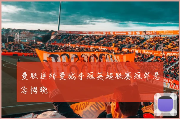 曼联逆转曼城夺冠英超联赛冠军悬念揭晓