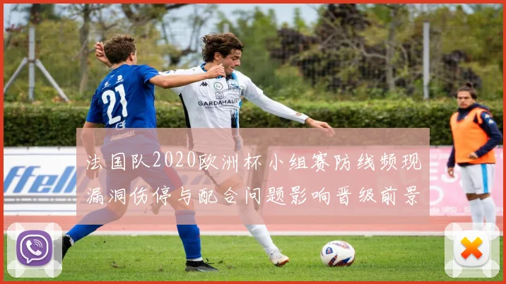法国队2020欧洲杯小组赛防线频现漏洞伤停与配合问题影响晋级前景
