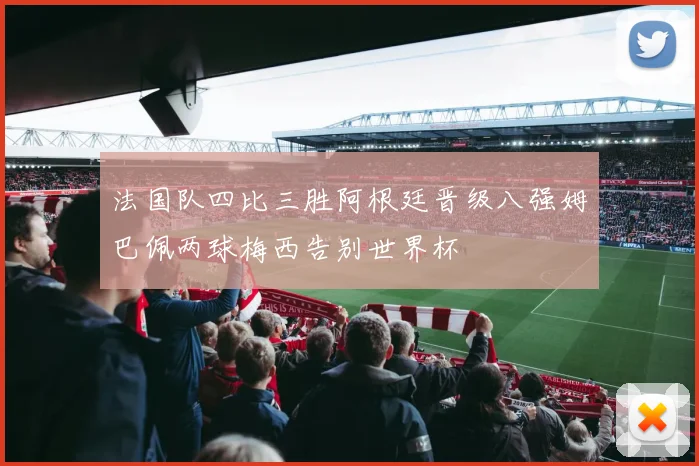 法国队四比三胜阿根廷晋级八强姆巴佩两球梅西告别世界杯