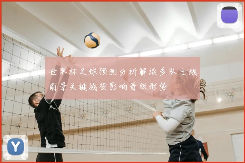 世界杯足球预测分析解读多队出线前景关键战役影响晋级形势
