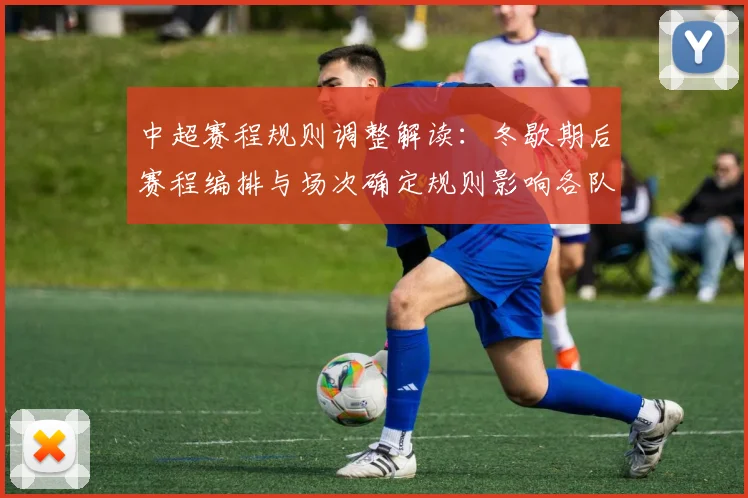 中超赛程规则调整解读：冬歇期后赛程编排与场次确定规则影响各队安排