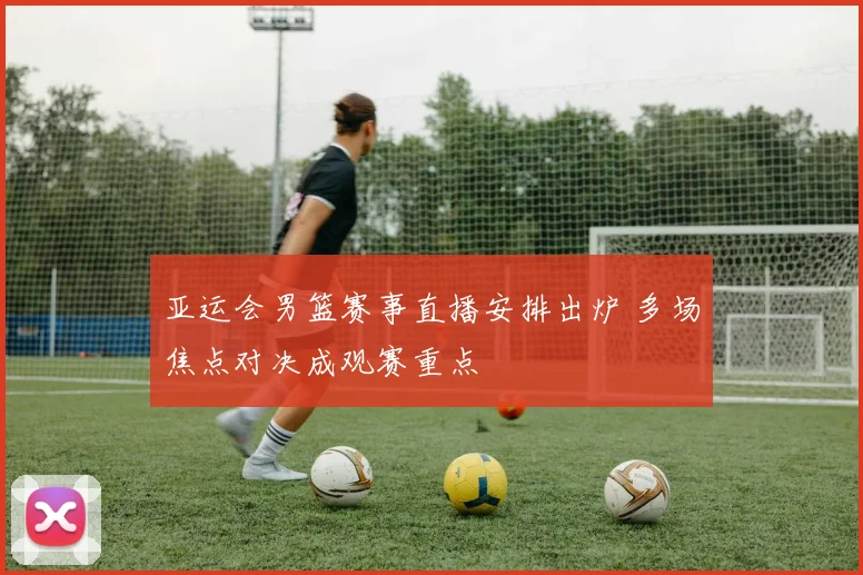 亚运会男篮赛事直播安排出炉 多场焦点对决成观赛重点