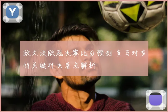 欧文谈欧冠决赛比分预测 皇马对多特关键对决看点解析