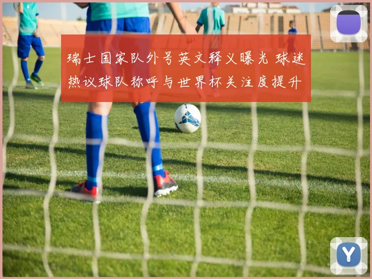 瑞士国家队外号英文释义曝光 球迷热议球队称呼与世界杯关注度提升