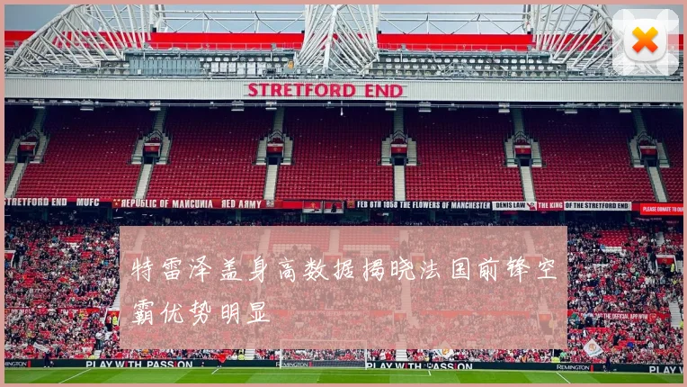 特雷泽盖身高数据揭晓法国前锋空霸优势明显