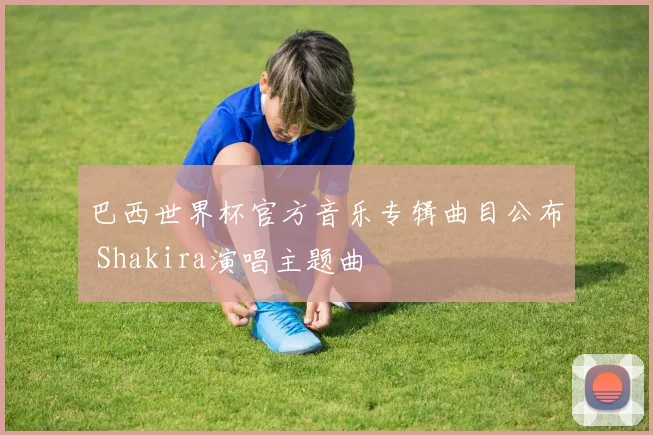巴西世界杯官方音乐专辑曲目公布 Shakira演唱主题曲