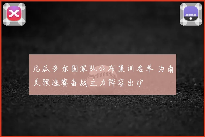厄瓜多尔国家队公布集训名单 为南美预选赛备战主力阵容出炉