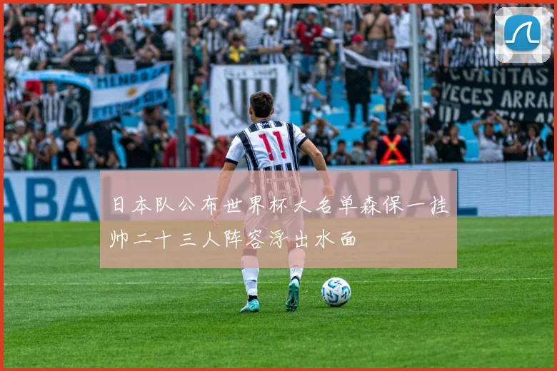 日本队公布世界杯大名单森保一挂帅二十三人阵容浮出水面